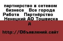 партнерство в сетевом бизнесе - Все города Работа » Партнёрство   . Ненецкий АО,Тошвиска д.